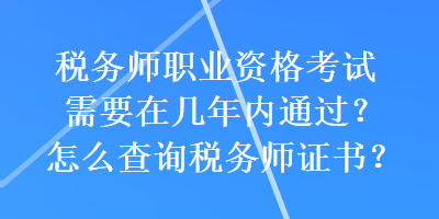 稅務師職業資格考試需要在幾年內通過？怎么查詢稅務師證書？