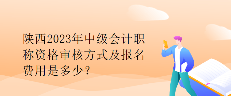 陜西2023年中級會計職稱資格審核方式及報名費用是多少？