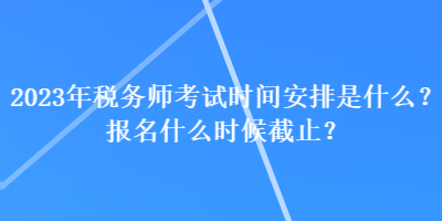 2023年稅務(wù)師考試時(shí)間安排是什么？報(bào)名什么時(shí)候截止？