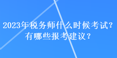 2023年稅務師什么時候考試？有哪些報考建議？