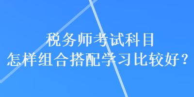 稅務師考試科目怎樣組合搭配學習比較好？