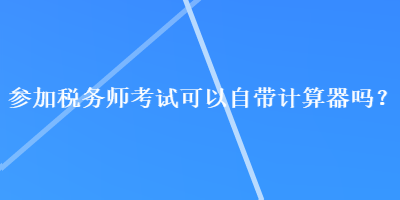 參加稅務(wù)師考試可以自帶計(jì)算器嗎？