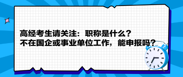高經(jīng)考生請(qǐng)關(guān)注：職稱是什么？不在國(guó)企或事業(yè)單位工作，能申報(bào)嗎？