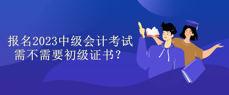 報名2023中級會計考試需不需要初級證書？