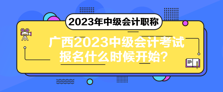 廣西2023中級會計(jì)考試報(bào)名什么時(shí)候開始？