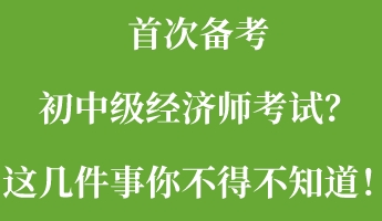首次備考初中級(jí)經(jīng)濟(jì)師考試？這幾件事你不得不知道！