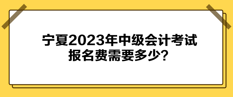 寧夏2023年中級(jí)會(huì)計(jì)考試報(bào)名費(fèi)需要多少？