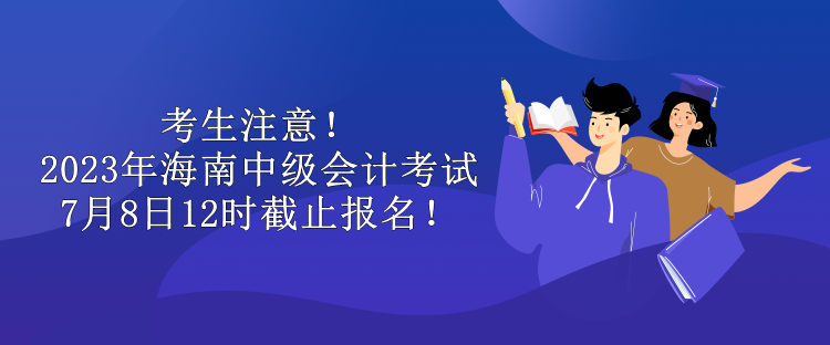 考生注意！2023年海南中級會計考試7月8日12時截止報名！