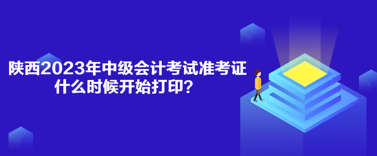 陜西2023年中級會計考試準考證什么時候開始打印？