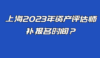 上海2023年資產評估師補報名時間？