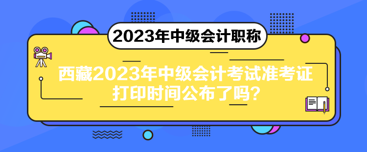 西藏2023年中級會計考試準(zhǔn)考證打印時間公布了嗎？