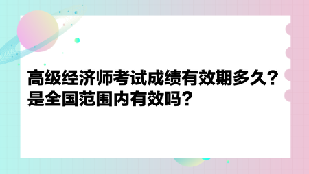 高級(jí)經(jīng)濟(jì)師考試成績(jī)有效期多久？是全國(guó)范圍內(nèi)有效嗎？