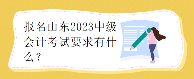 報名山東2023中級會計考試要求有什么？