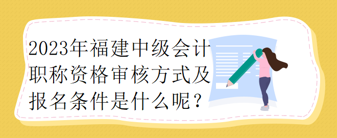 2023年福建中級會計職稱資格審核方式及報名條件是什么呢？