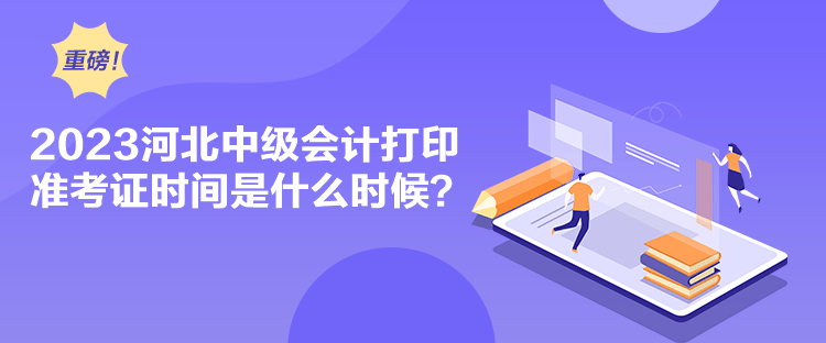 2023河北中級會計打印準考證時間是什么時候？