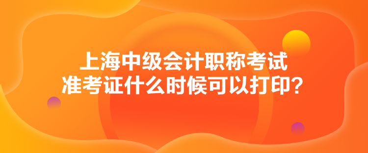 上海中級會計職稱考試準考證什么時候可以打印？