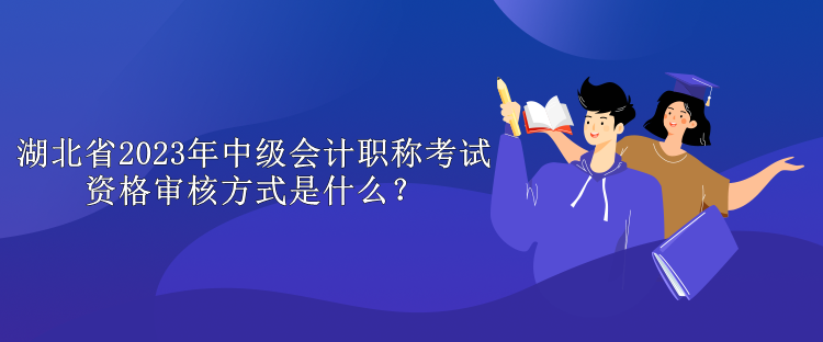 湖北省2023年中級會計職稱考試資格審核方式是什么？