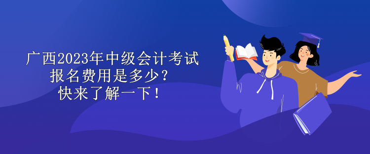 廣西2023年中級會計考試報名費用是多少？快來了解一下！