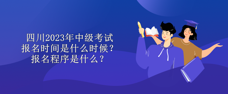 四川2023年中級考試報名時間是什么時候？報名程序是什么？