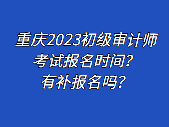 重慶2023初級審計師考試報名時間？有補報名嗎？