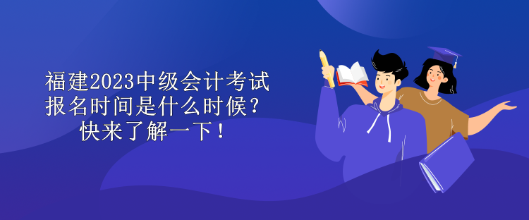 福建2023中級會計考試報名時間是什么時候？快來了解一下！