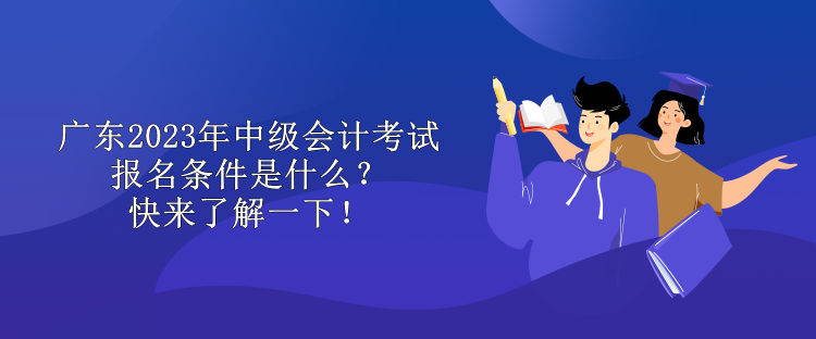 廣東2023年中級會計考試報名條件是什么？快來了解一下！