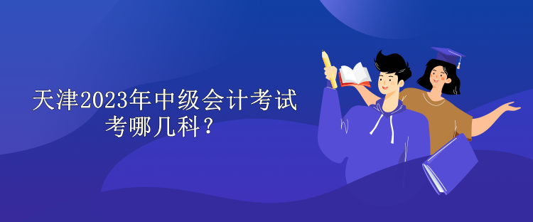 天津2023年中級會計考試考哪幾科？