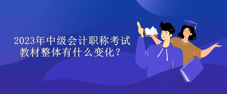 2023年中級(jí)會(huì)計(jì)職稱考試教材整體有什么變化？