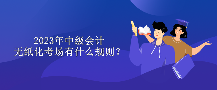 2023年中級會計無紙化考場有什么規則？