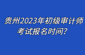 貴州2023年初級審計師考試報名時間？