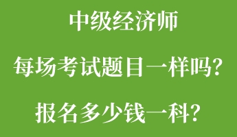 中級經濟師每場考試題目一樣嗎？報名多少錢一科？