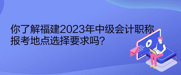 你了解福建2023年中級會計職稱報考地點選擇要求嗎？