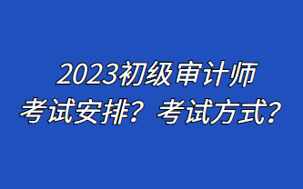 2023初級審計師考試安排？考試方式？