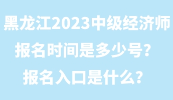 黑龍江2023年中級經濟師報名時間是多少號？報名入口是什么？