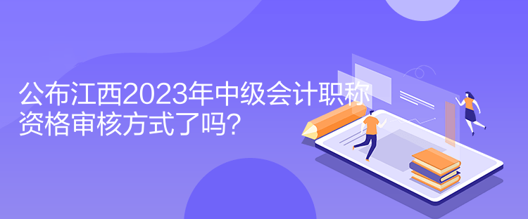 公布江西2023年中級會計職稱資格審核方式了嗎？