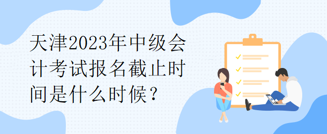 天津2023年中級(jí)會(huì)計(jì)考試報(bào)名截止時(shí)間是什么時(shí)候？