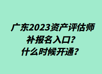 ?廣東2023資產評估師補報名入口？什么時候開通？
