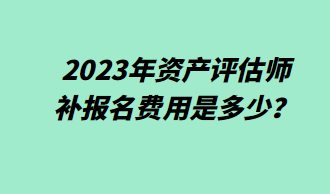 2023年資產評估師補報名費用是多少？