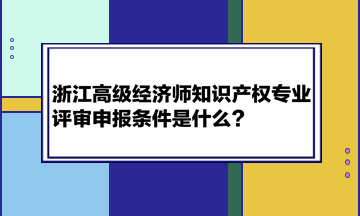 浙江高級經濟師知識產權專業評審申報條件是什么？