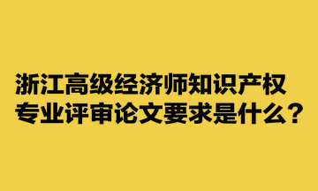 浙江高級經濟師知識產權專業評審論文要求是什么？