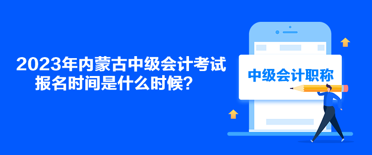 2023年內蒙古中級會計考試報名時間是什么時候？