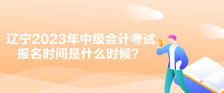 遼寧2023年中級會計考試報名時間是什么時候？