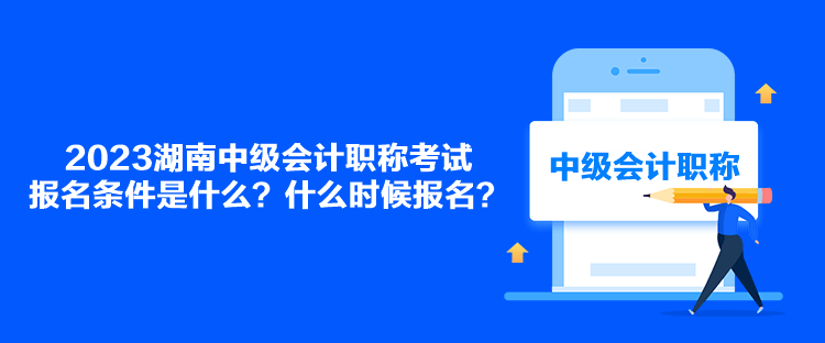 2023湖南中級會計職稱考試報名條件是什么？什么時候報名？