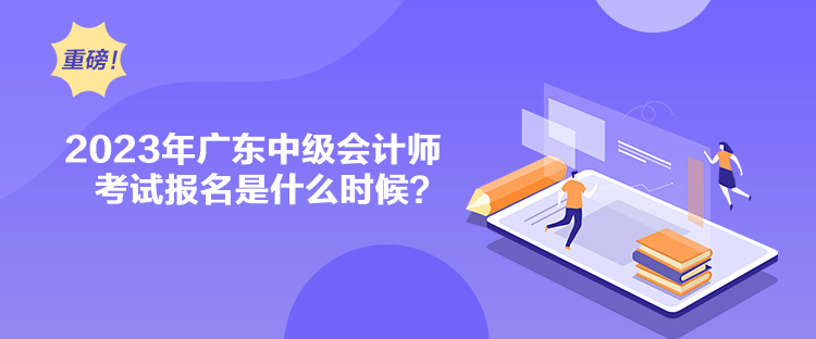 2023年廣東中級會計師考試報名是什么時候？