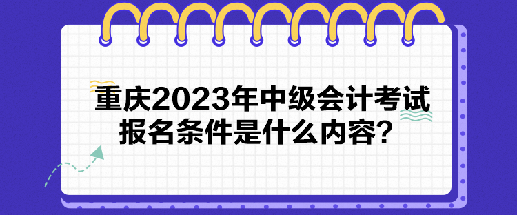 重慶2023年中級(jí)會(huì)計(jì)考試報(bào)名條件是什么內(nèi)容？