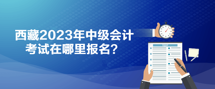 西藏2023年中級(jí)會(huì)計(jì)考試在哪里報(bào)名？