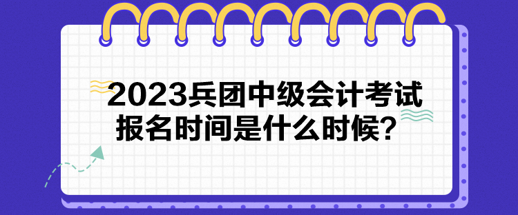 2023兵團中級會計考試報名時間是什么時候？