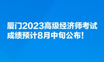 廈門2023高級經濟師考試成績預計8月中旬公布！