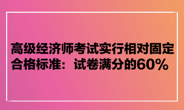 高級經濟師考試實行相對固定合格標準：試卷滿分的60%