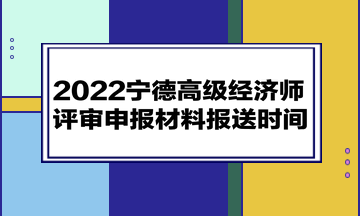 2022寧德高級經濟師評審申報材料報送時間